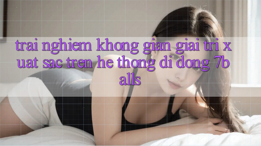 Trải nghiệm Không Gian Giải Trí Xuất sắc Trên Hệ thống di động 7balls
