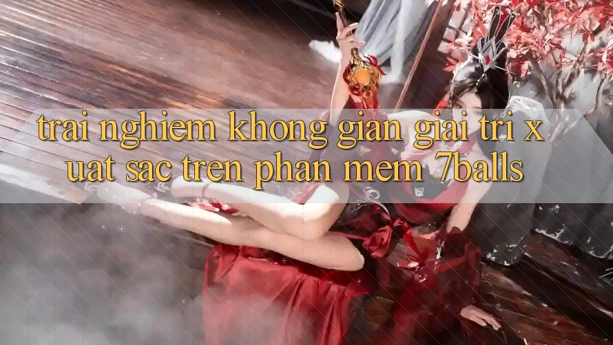 Trải nghiệm Không Gian Giải Trí Xuất sắc Trên Phần mềm 7balls