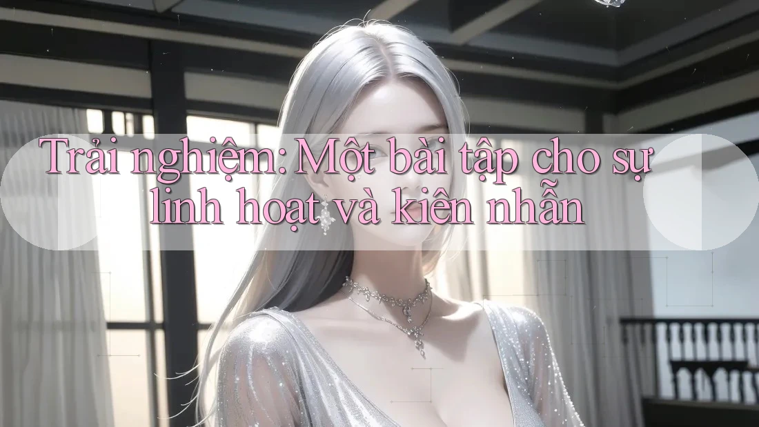Trải nghiệm: Một bài tập cho sự linh hoạt và kiên nhẫn