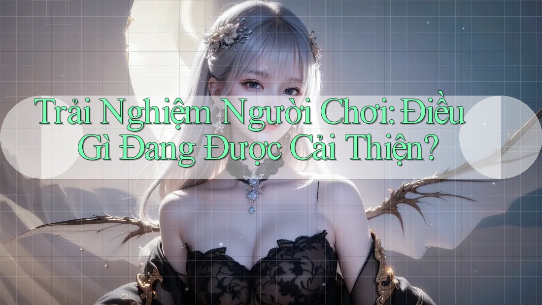 Trải Nghiệm Người Chơi: Điều Gì Đang Được Cải Thiện?