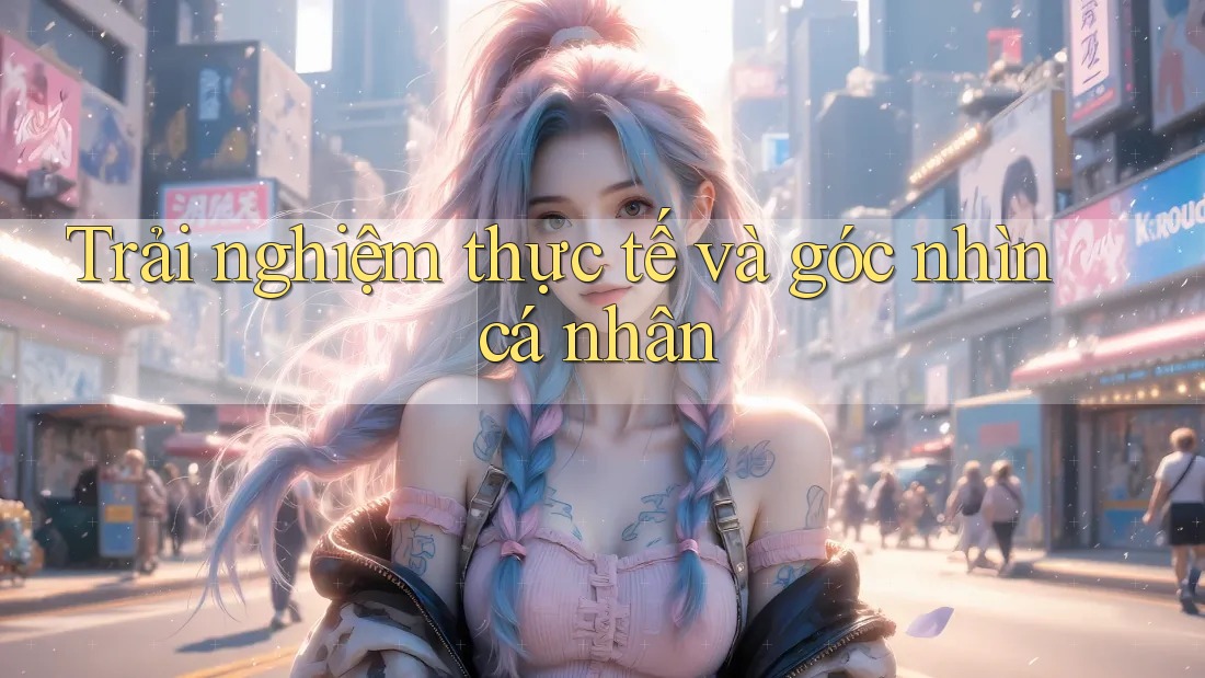 Trải nghiệm thực tế và góc nhìn cá nhân