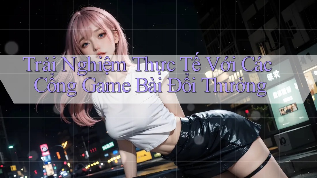 Trải Nghiệm Thực Tế Với Các Cổng Game Bài Đổi Thưởng Trải Nghiệm Thực Tế Với Các Cổng Game Bài Đổi Thưởng