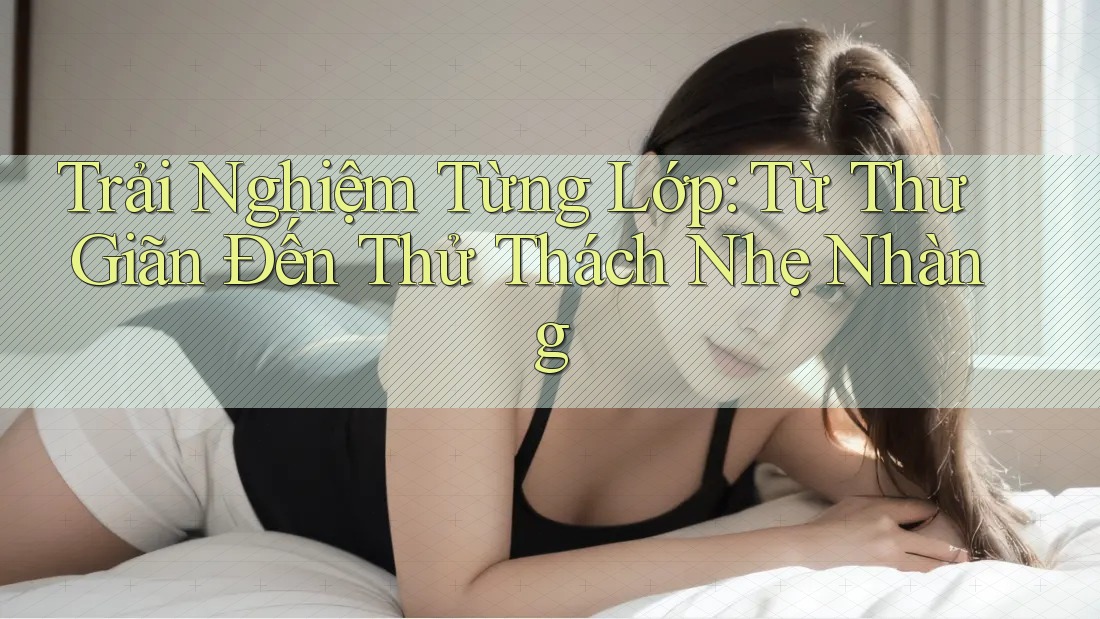 Trải Nghiệm Từng Lớp: Từ Thư Giãn Đến Thử Thách Nhẹ Nhàng