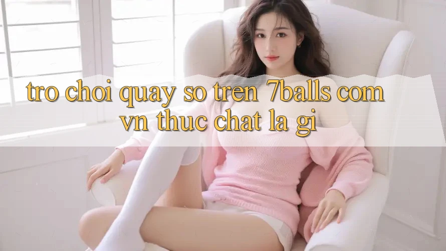 “Trò chơi quay số” trên 7balls. com. vn thực chất là gì? “Trò chơi quay số” trên 7balls. com. vn thực chất là gì?