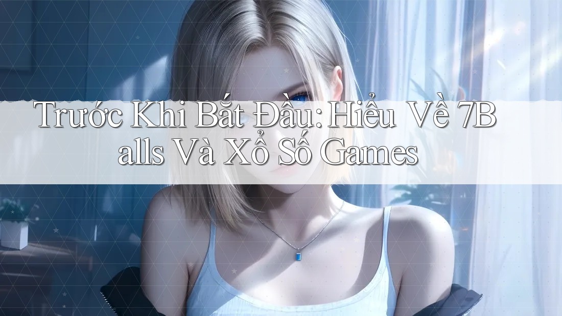 Trước Khi Bắt Đầu: Hiểu Về 7Balls Và Xổ Số Games