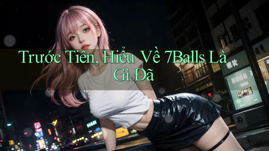 Trước Tiên, Hiểu Về 7Balls Là Gì Đã