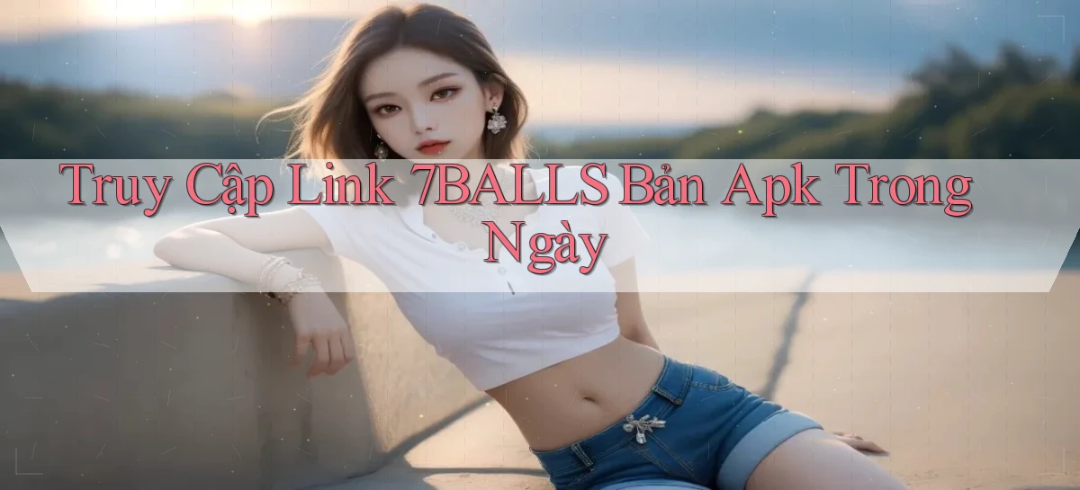 truy cập link 7balls bản apk trong ngày