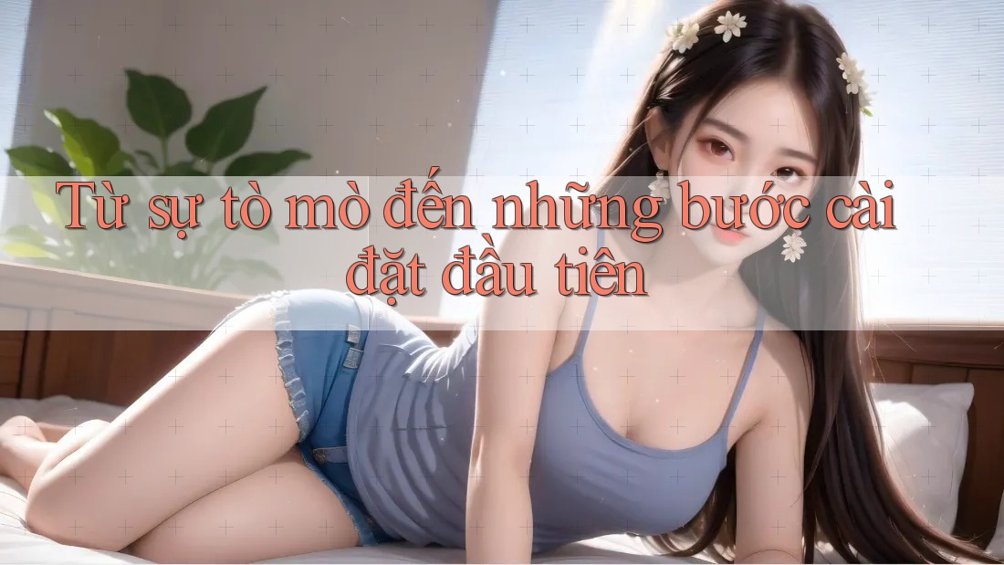 Từ sự tò mò đến những bước cài đặt đầu tiên