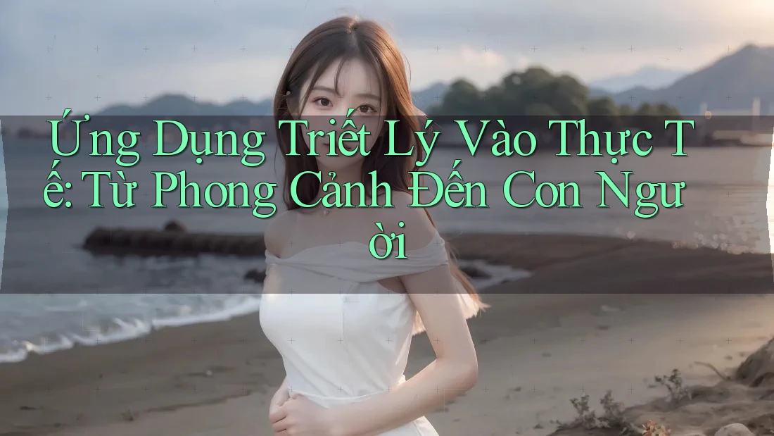Ứng Dụng Triết Lý Vào Thực Tế: Từ Phong Cảnh Đến Con Người