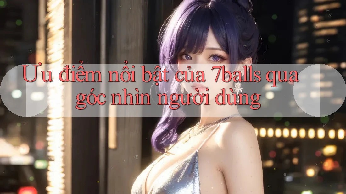 Ưu điểm nổi bật của 7balls qua góc nhìn người dùng
