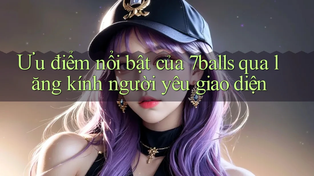 Ưu điểm nổi bật của 7balls qua lăng kính người yêu giao diện Ưu điểm nổi bật của 7balls qua lăng kính người yêu giao diện