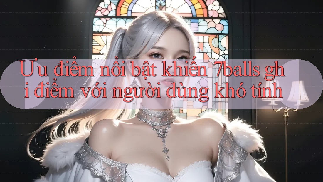 Ưu điểm nổi bật khiến 7balls ghi điểm với người dùng khó tính
