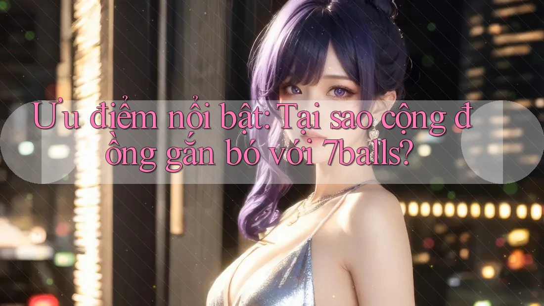 Ưu điểm nổi bật: Tại sao cộng đồng gắn bó với 7balls? Ưu điểm nổi bật: Tại sao cộng đồng gắn bó với 7balls?