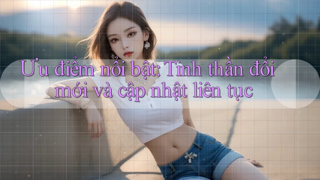 Ưu điểm nổi bật: Tinh thần đổi mới và cập nhật liên tục