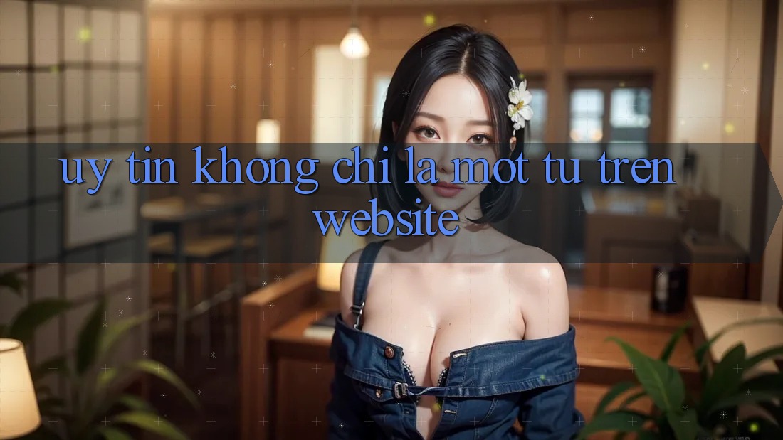 “Uy tín” không chỉ là một từ trên website