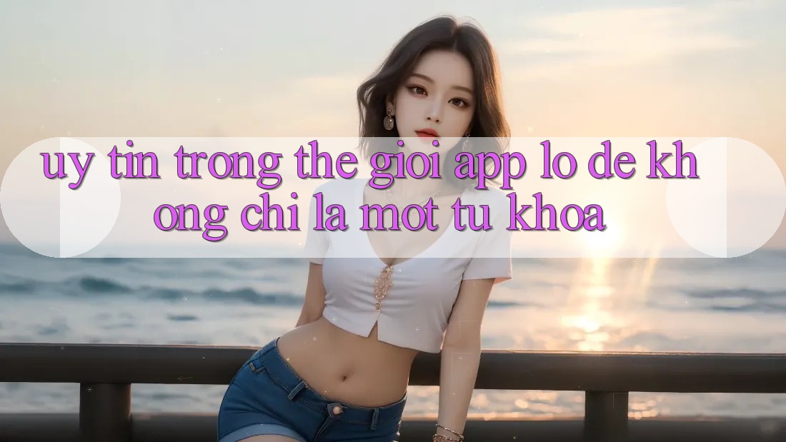 “Uy tín” trong thế giới app lô đề không chỉ là một từ khóa
