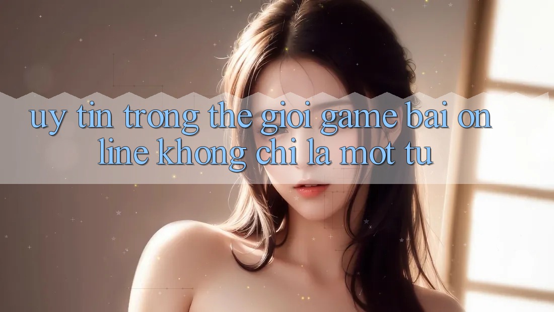 “Uy tín” trong thế giới game bài online không chỉ là một từ “Uy tín” trong thế giới game bài online không chỉ là một từ