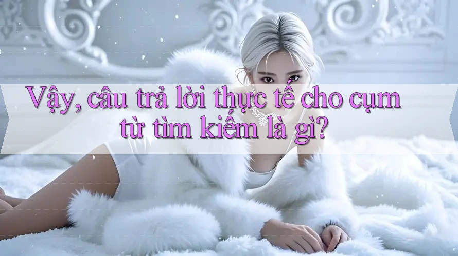 Vậy, câu trả lời thực tế cho cụm từ tìm kiếm là gì?