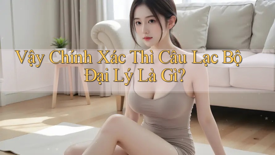 Vậy Chính Xác Thì Câu Lạc Bộ Đại Lý Là Gì?