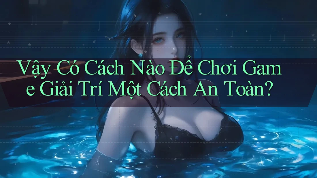 Vậy Có Cách Nào Để Chơi Game Giải Trí Một Cách An Toàn?