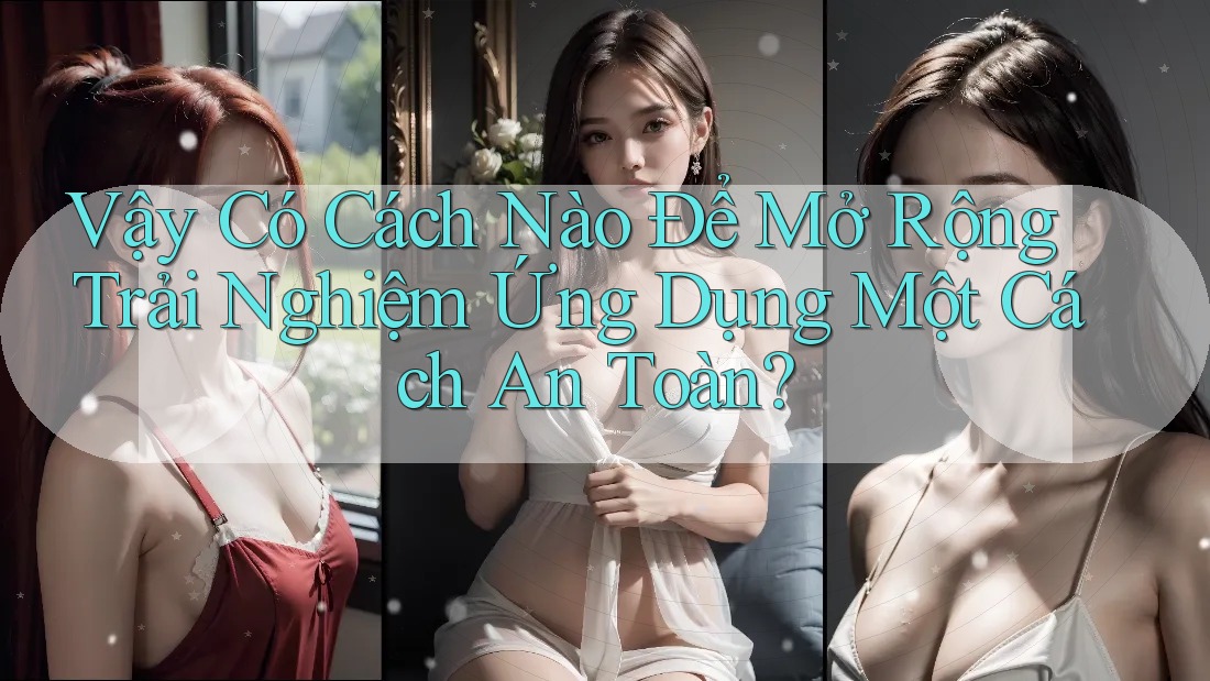 Vậy Có Cách Nào Để Mở Rộng Trải Nghiệm Ứng Dụng Một Cách An Toàn?