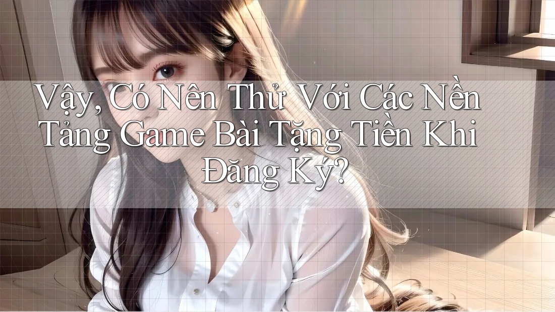 Vậy, Có Nên Thử Với Các Nền Tảng Game Bài Tặng Tiền Khi Đăng Ký?