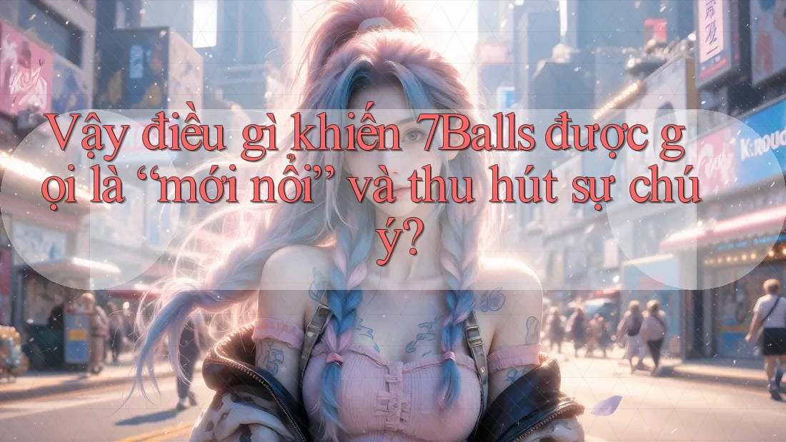 Vậy điều gì khiến 7Balls được gọi là “mới nổi” và thu hút sự chú ý?