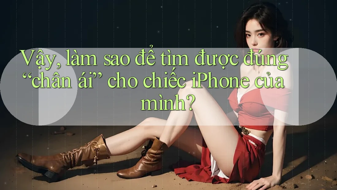 Vậy, làm sao để tìm được đúng “chân ái” cho chiếc iPhone của mình? Vậy, làm sao để tìm được đúng “chân ái” cho chiếc iPhone của mình?