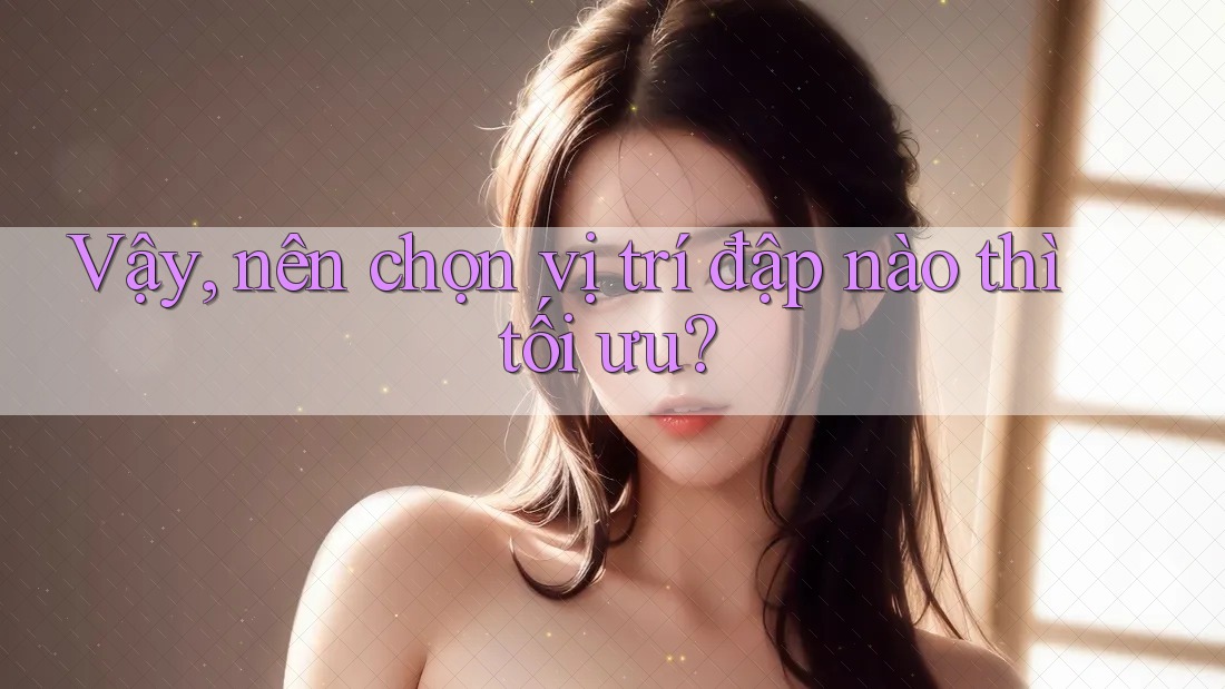 Vậy, nên chọn vị trí đập nào thì tối ưu?