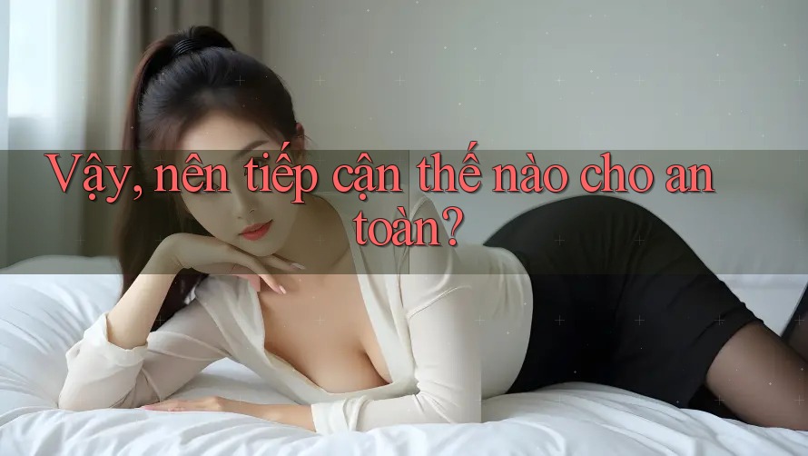 Vậy, nên tiếp cận thế nào cho an toàn?
