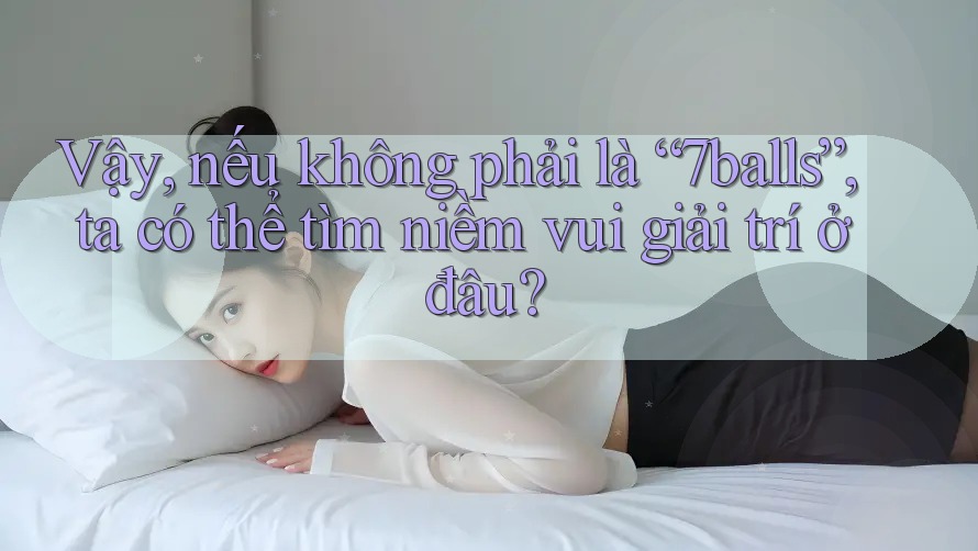 Vậy, nếu không phải là “7balls”, ta có thể tìm niềm vui giải trí ở đâu?