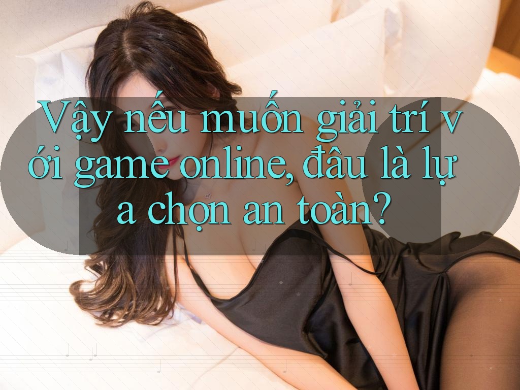 Vậy nếu muốn giải trí với game online, đâu là lựa chọn an toàn? Vậy nếu muốn giải trí với game online, đâu là lựa chọn an toàn?