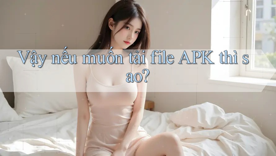 Vậy nếu muốn tải file APK thì sao?