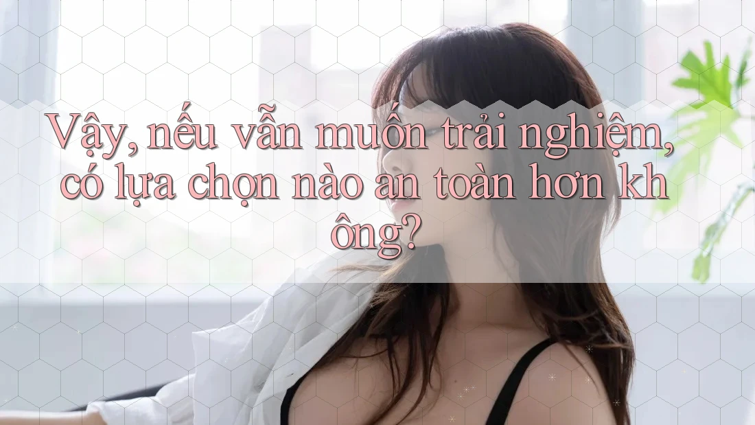 Vậy, nếu vẫn muốn trải nghiệm, có lựa chọn nào an toàn hơn không?