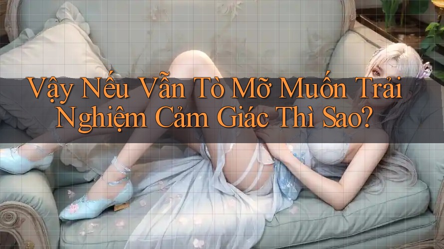 Vậy Nếu Vẫn Tò Mỡ Muốn Trải Nghiệm Cảm Giác Thì Sao? Vậy Nếu Vẫn Tò Mỡ Muốn Trải Nghiệm Cảm Giác Thì Sao?