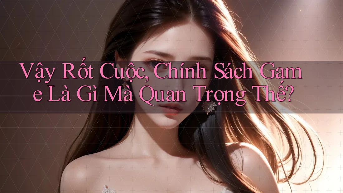 Vậy Rốt Cuộc, Chính Sách Game Là Gì Mà Quan Trọng Thế?