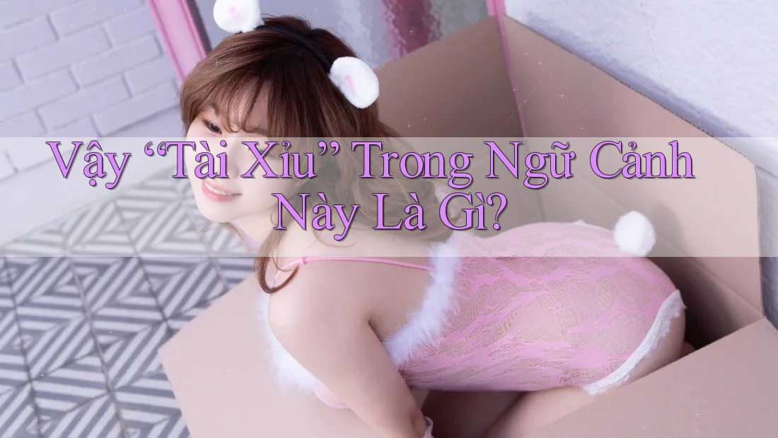 Vậy “Tài Xỉu” Trong Ngữ Cảnh Này Là Gì?