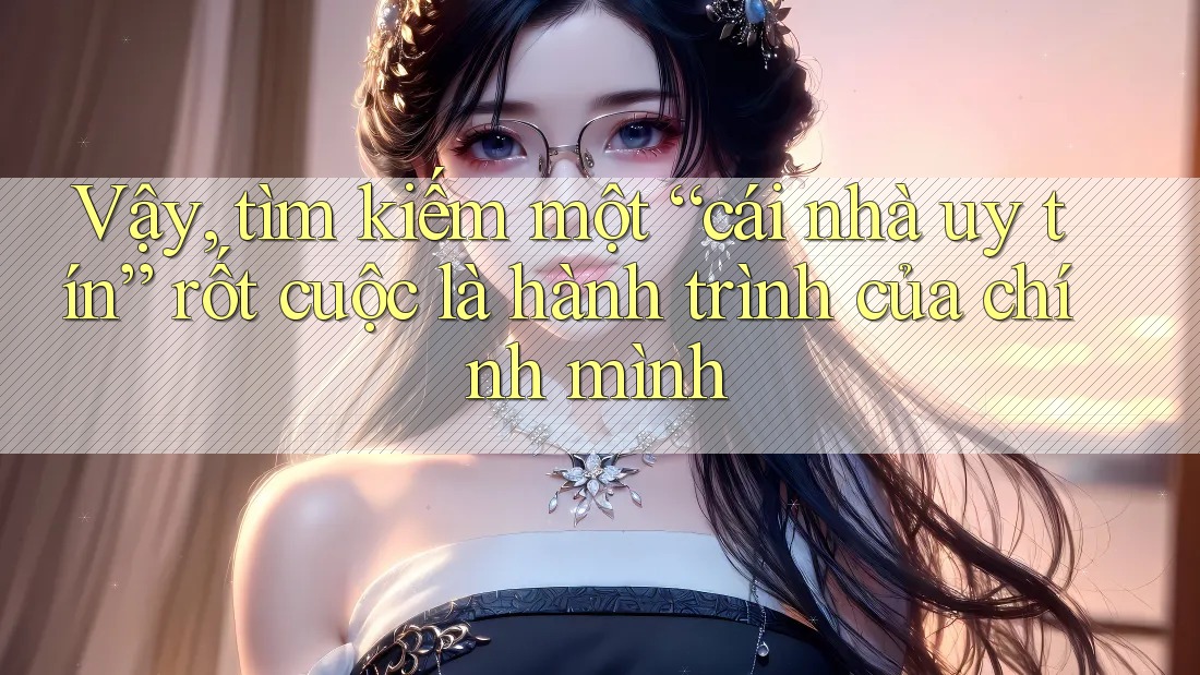 Vậy, tìm kiếm một “cái nhà uy tín” rốt cuộc là hành trình của chính mình