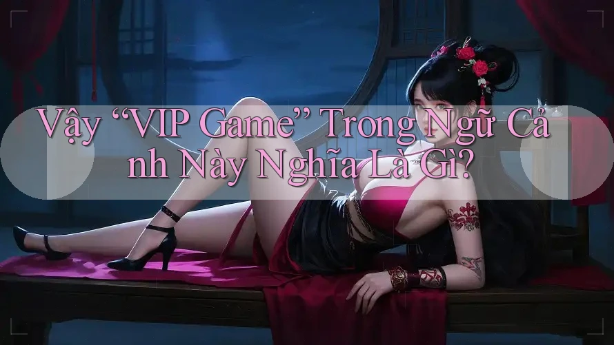 Vậy “VIP Game” Trong Ngữ Cảnh Này Nghĩa Là Gì?