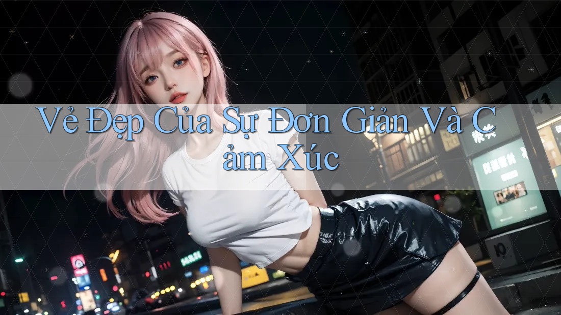Vẻ Đẹp Của Sự Đơn Giản Và Cảm Xúc