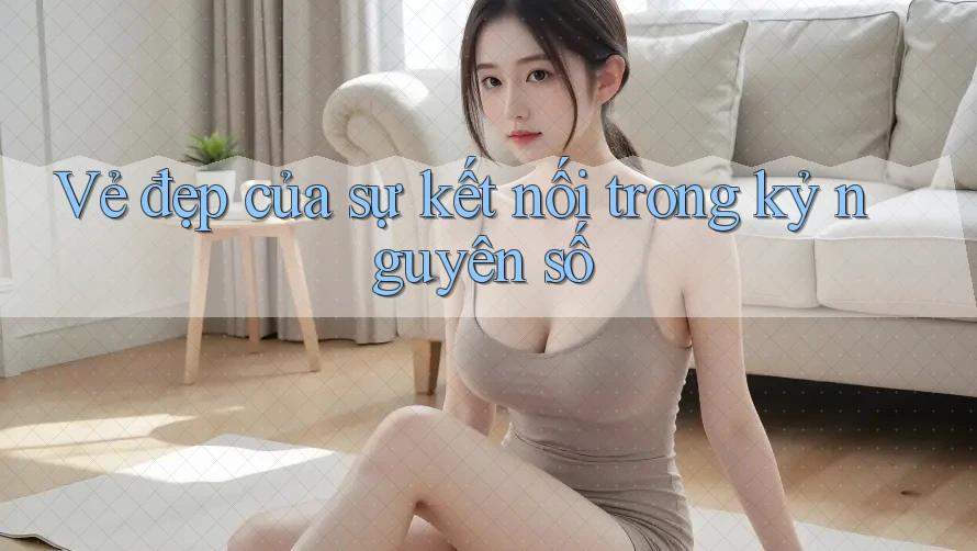 Vẻ đẹp của sự kết nối trong kỷ nguyên số Vẻ đẹp của sự kết nối trong kỷ nguyên số