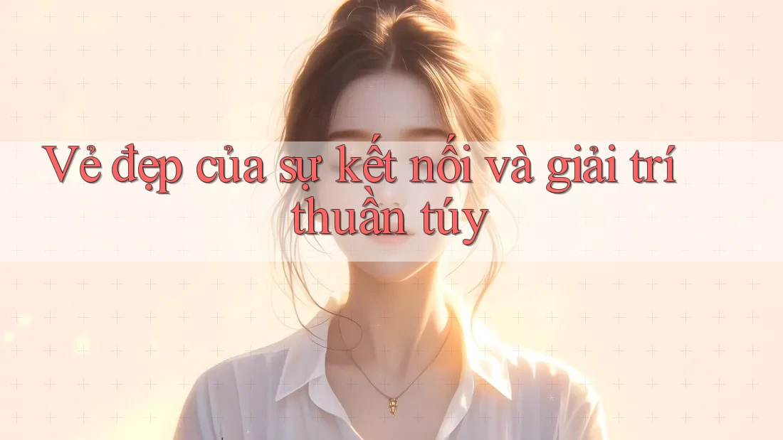 Vẻ đẹp của sự kết nối và giải trí thuần túy Vẻ đẹp của sự kết nối và giải trí thuần túy