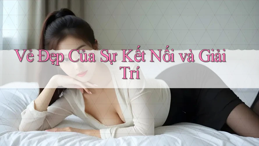 Vẻ Đẹp Của Sự Kết Nối và Giải Trí