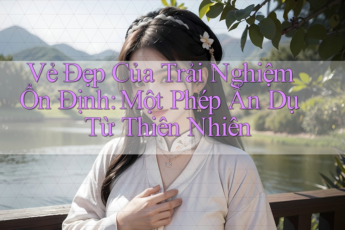 Vẻ Đẹp Của Trải Nghiệm Ổn Định: Một Phép Ẩn Dụ Từ Thiên Nhiên