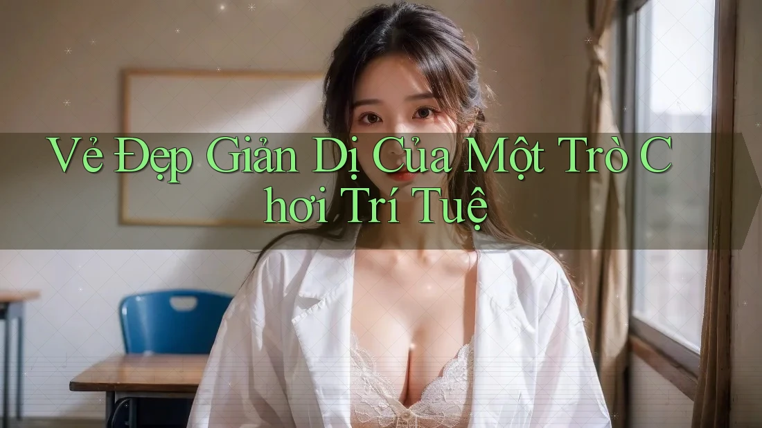 Vẻ Đẹp Giản Dị Của Một Trò Chơi Trí Tuệ Vẻ Đẹp Giản Dị Của Một Trò Chơi Trí Tuệ
