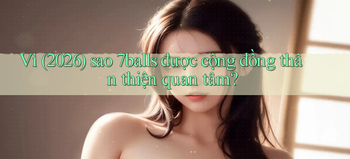Vì (2026) sao 7balls được cộng đồng thân thiện quan tâm