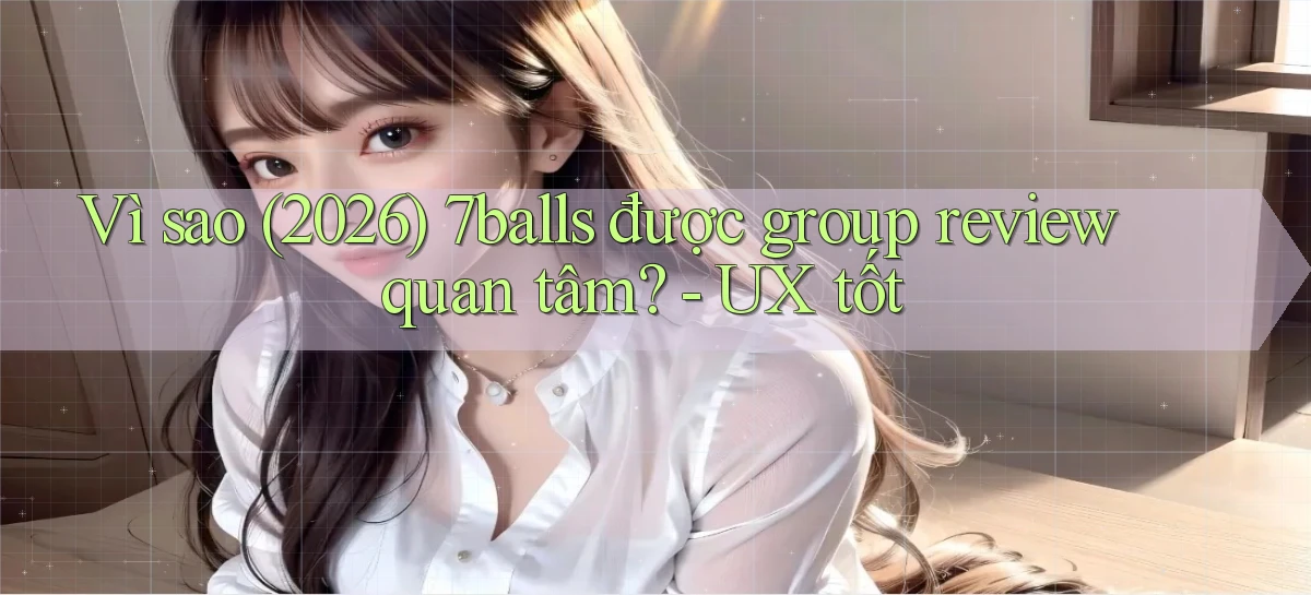 Vì sao (2026) 7balls được group review quan tâm   UX tốt