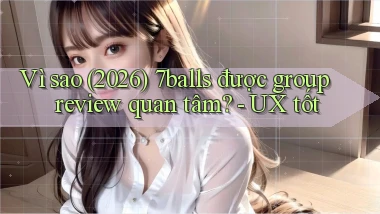 Vì sao (2026) 7balls được group review quan tâm   UX tốt