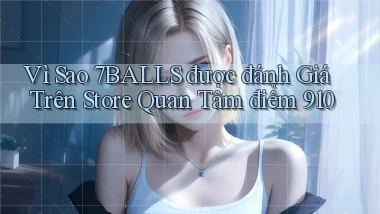 Vì sao 7balls được đánh giá trên store quan tâm điểm 910