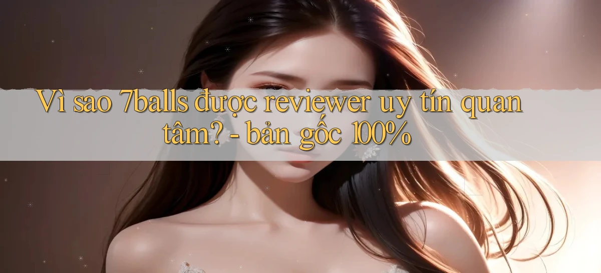 Vì sao 7balls được reviewer uy tín quan tâm   bản gốc 100%